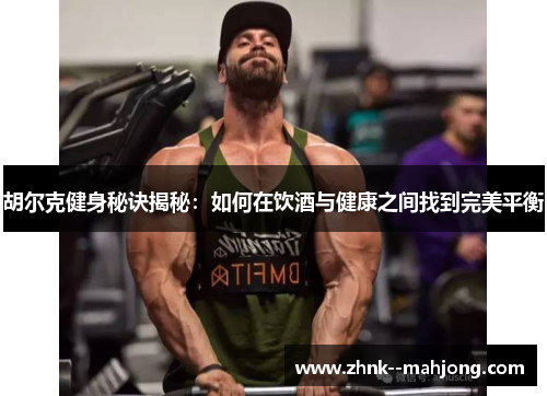 胡尔克健身秘诀揭秘：如何在饮酒与健康之间找到完美平衡