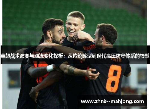 英超战术演变与潮流变化探析：从传统阵型到现代高压防守体系的转型