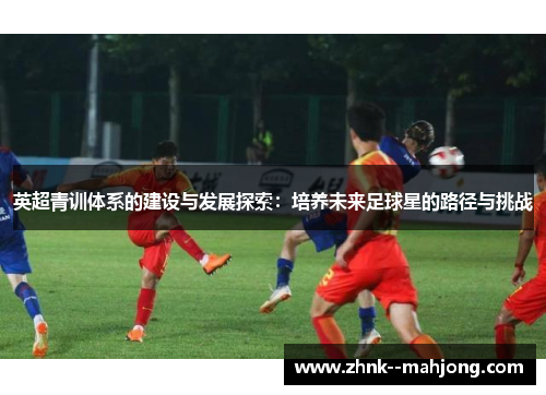 英超青训体系的建设与发展探索：培养未来足球星的路径与挑战