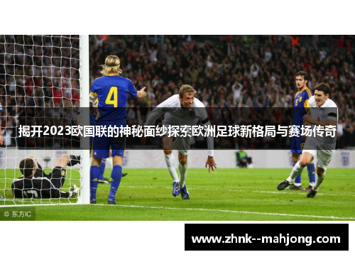 揭开2023欧国联的神秘面纱探索欧洲足球新格局与赛场传奇