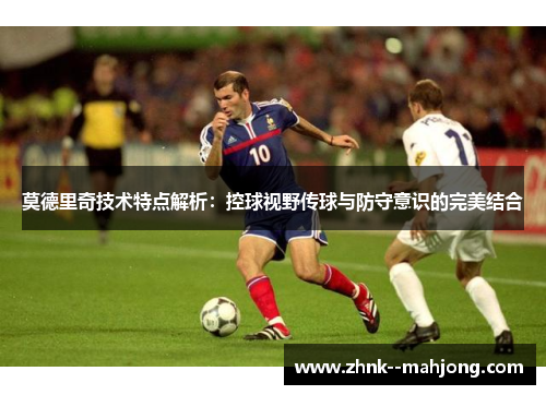 莫德里奇技术特点解析：控球视野传球与防守意识的完美结合