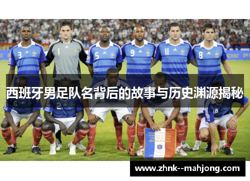 西班牙男足队名背后的故事与历史渊源揭秘