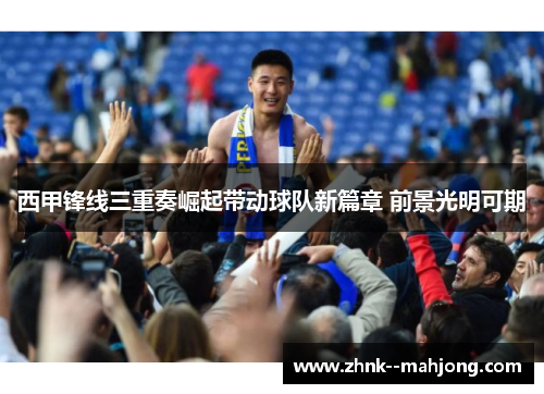 西甲锋线三重奏崛起带动球队新篇章 前景光明可期