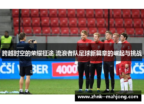 跨越时空的荣耀征途 流浪者队足球新篇章的崛起与挑战 跨越时空的荣耀征途 流浪者队足球新篇章的崛起与挑战