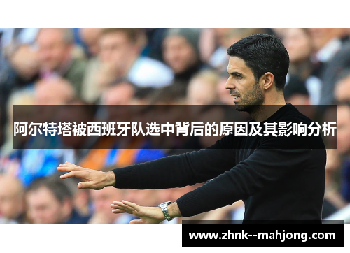 阿尔特塔被西班牙队选中背后的原因及其影响分析 阿尔特塔被西班牙队选中背后的原因及其影响分析