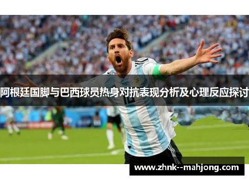 阿根廷国脚与巴西球员热身对抗表现分析及心理反应探讨 阿根廷国脚与巴西球员热身对抗表现分析及心理反应探讨