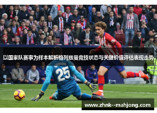 以国家队赛事为样本解析格列兹曼竞技状态与关键价值评估表现走势 以国家队赛事为样本解析格列兹曼竞技状态与关键价值评估表现走势