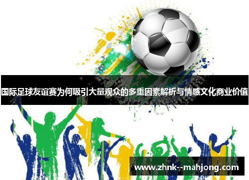 国际足球友谊赛为何吸引大量观众的多重因素解析与情感文化商业价值