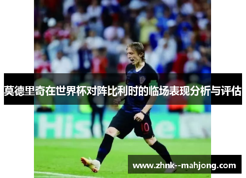 莫德里奇在世界杯对阵比利时的临场表现分析与评估