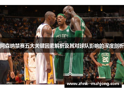 阿森纳禁赛五大关键因素解析及其对球队影响的深度剖析