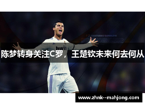 陈梦转身关注C罗,王楚钦未来何去何从 陈梦转身关注C罗,王楚钦未来何去何从