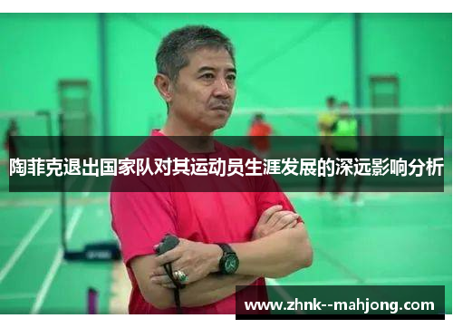陶菲克退出国家队对其运动员生涯发展的深远影响分析 陶菲克退出国家队对其运动员生涯发展的深远影响分析