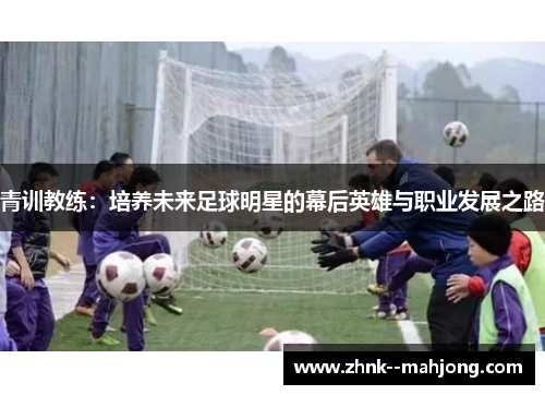 青训教练:培养未来足球明星的幕后英雄与职业发展之路 青训教练:培养未来足球明星的幕后英雄与职业发展之路