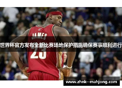 世界杯官方发布全新比赛场地保护措施确保赛事顺利进行 世界杯官方发布全新比赛场地保护措施确保赛事顺利进行