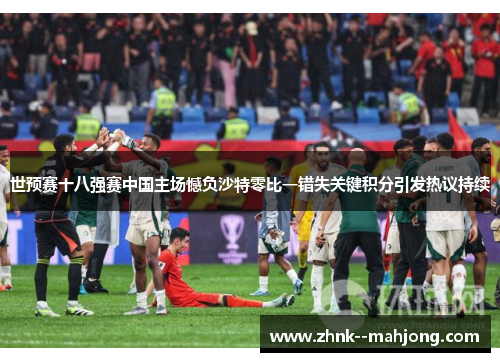 世预赛十八强赛中国主场憾负沙特零比一错失关键积分引发热议持续