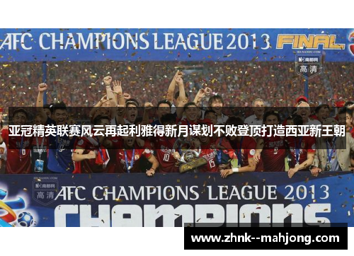 亚冠精英联赛风云再起利雅得新月谋划不败登顶打造西亚新王朝 亚冠精英联赛风云再起利雅得新月谋划不败登顶打造西亚新王朝