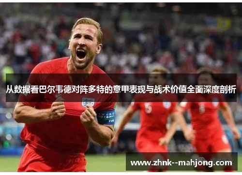 从数据看巴尔韦德对阵多特的意甲表现与战术价值全面深度剖析