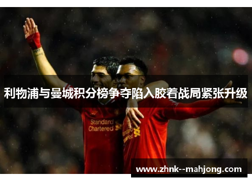 利物浦与曼城积分榜争夺陷入胶着战局紧张升级