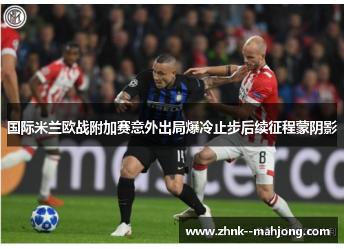 国际米兰欧战附加赛意外出局爆冷止步后续征程蒙阴影 国际米兰欧战附加赛意外出局爆冷止步后续征程蒙阴影