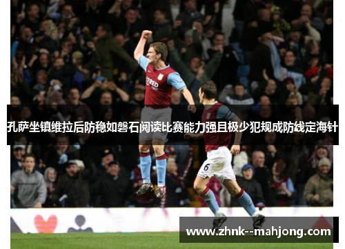 孔萨坐镇维拉后防稳如磐石阅读比赛能力强且极少犯规成防线定海针 孔萨坐镇维拉后防稳如磐石阅读比赛能力强且极少犯规成防线定海针