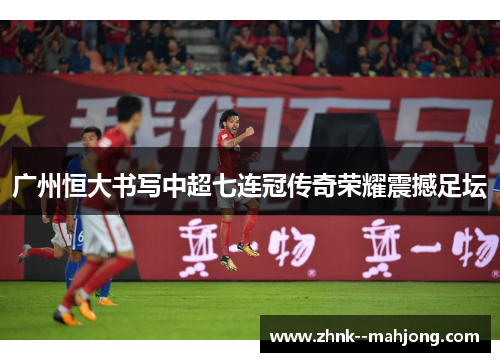 广州恒大书写中超七连冠传奇荣耀震撼足坛 广州恒大书写中超七连冠传奇荣耀震撼足坛