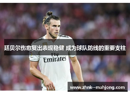 廷贝尔伤愈复出表现稳健 成为球队防线的重要支柱 廷贝尔伤愈复出表现稳健 成为球队防线的重要支柱