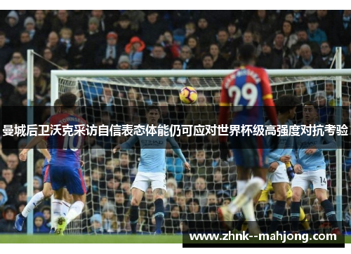 曼城后卫沃克采访自信表态体能仍可应对世界杯级高强度对抗考验 曼城后卫沃克采访自信表态体能仍可应对世界杯级高强度对抗考验