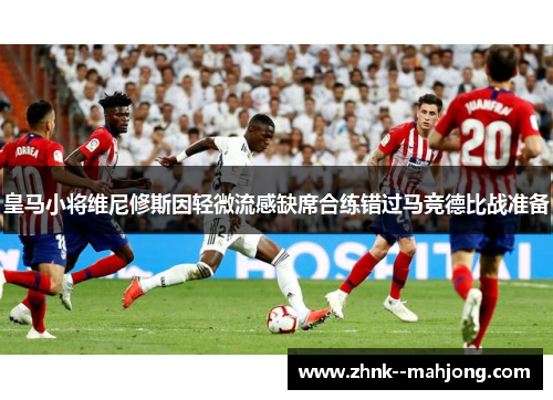 皇马小将维尼修斯因轻微流感缺席合练错过马竞德比战准备