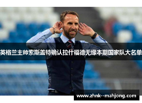 英格兰主帅索斯盖特确认拉什福德无缘本期国家队大名单