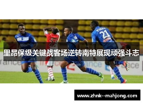 里昂保级关键战客场逆转南特展现顽强斗志