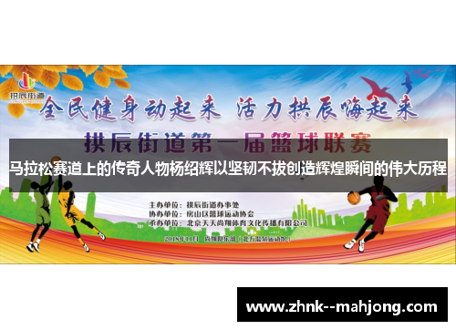 马拉松赛道上的传奇人物杨绍辉以坚韧不拔创造辉煌瞬间的伟大历程