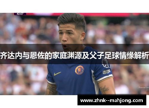 齐达内与恩佐的家庭渊源及父子足球情缘解析