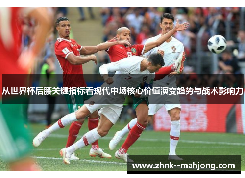 从世界杯后腰关键指标看现代中场核心价值演变趋势与战术影响力 从世界杯后腰关键指标看现代中场核心价值演变趋势与战术影响力