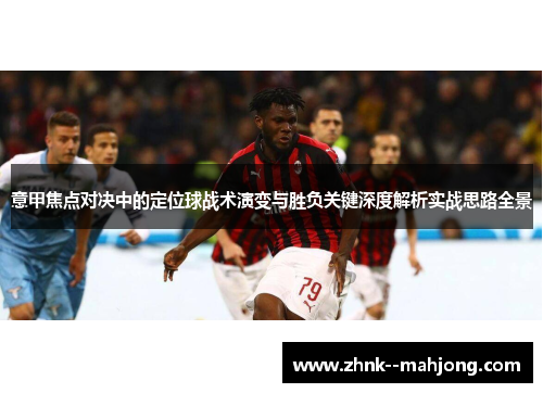 意甲焦点对决中的定位球战术演变与胜负关键深度解析实战思路全景 意甲焦点对决中的定位球战术演变与胜负关键深度解析实战思路全景