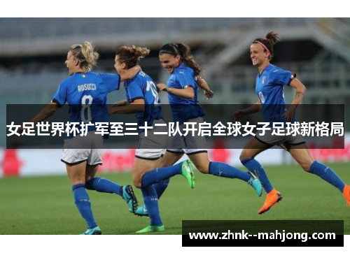 女足世界杯扩军至三十二队开启全球女子足球新格局 女足世界杯扩军至三十二队开启全球女子足球新格局