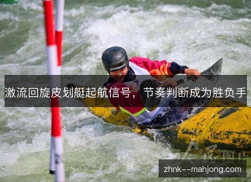 激流回旋皮划艇起航信号，节奏判断成为胜负手