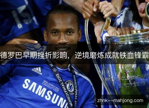 德罗巴早期挫折影响,逆境磨炼成就铁血锋霸 德罗巴早期挫折影响,逆境磨炼成就铁血锋霸