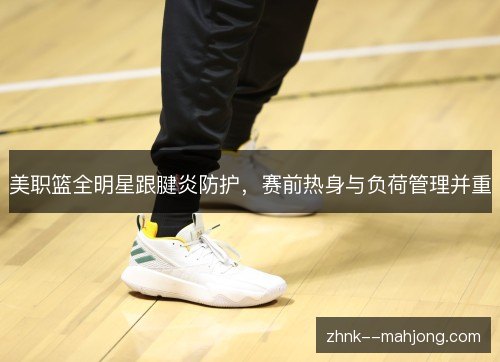 美职篮全明星跟腱炎防护,赛前热身与负荷管理并重 美职篮全明星跟腱炎防护,赛前热身与负荷管理并重